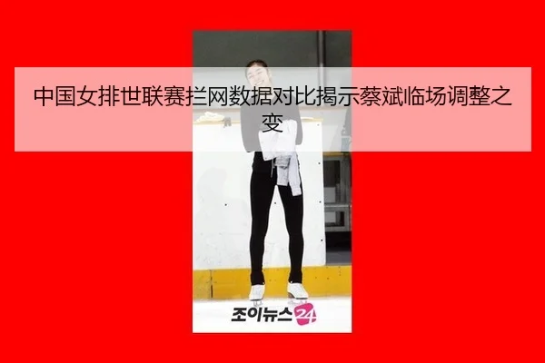 中国女排世联赛拦网数据对比揭示蔡斌临场调整之变