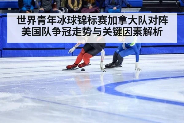 世界青年冰球锦标赛加拿大队对阵美国队争冠走势与关键因素解析